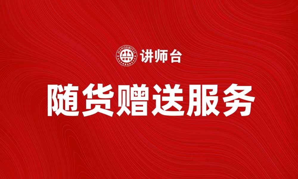随货赠送服务提升购物体验的秘诀