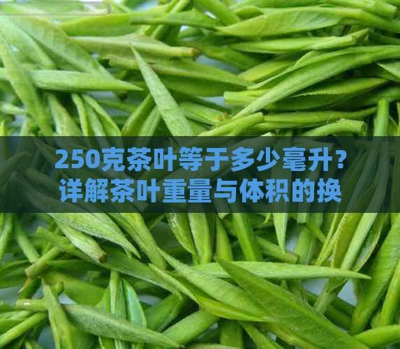 250克茶叶等于多少毫升？详解茶叶重量与体积的换算及常见茶类比例