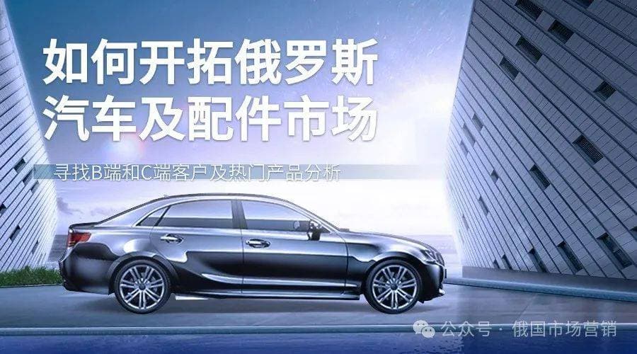 如何开拓俄罗斯汽车及配件市场：寻找B端和C端客户及热门产品分析