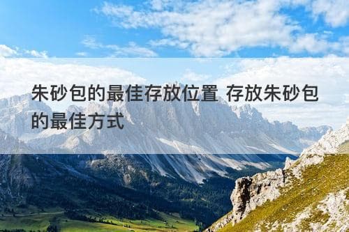 朱砂包的最佳存放位置 存放朱砂包的最佳方式