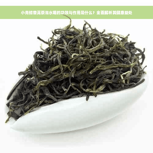 小青柑普洱茶泡水喝的功效与作用是什么？全面解析其健康益处