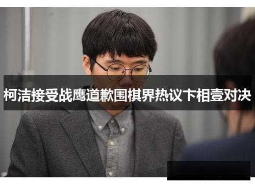 柯洁接受战鹰道歉，卞相壹对决引发围棋界热议
