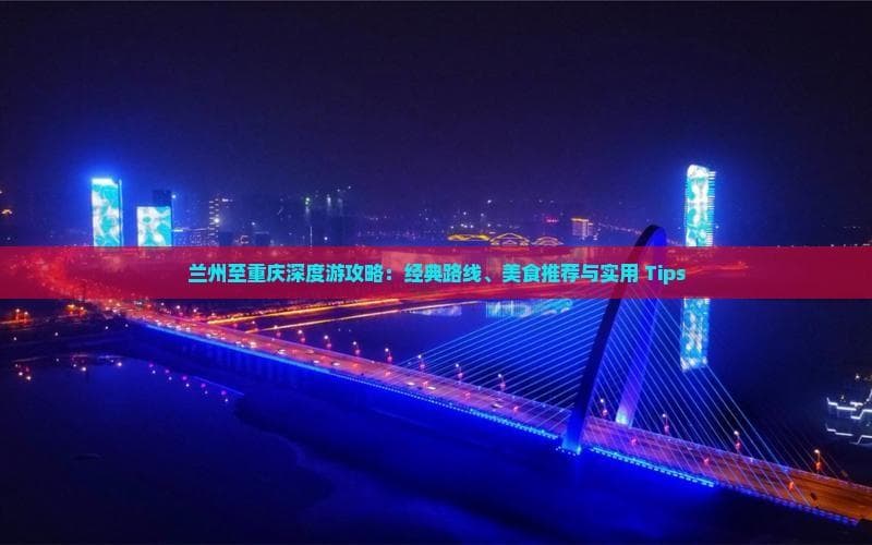 兰州至重庆深度游攻略：经典路线、美食推荐与实用 Tips
