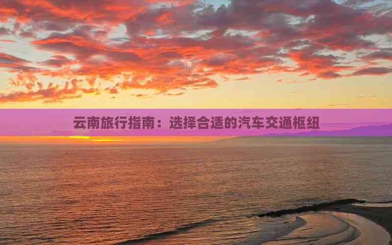 云南旅行指南：选择合适的汽车交通枢纽