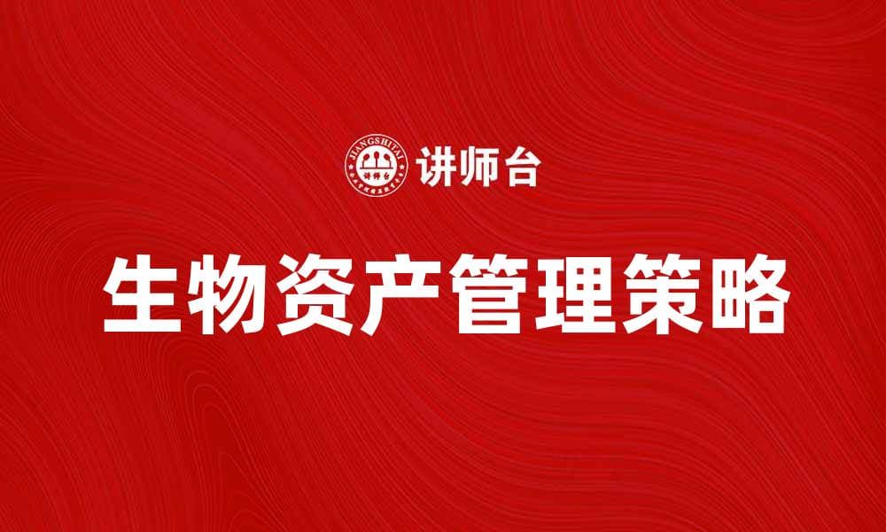 探索生物资产的价值与管理策略，提升企业竞争力