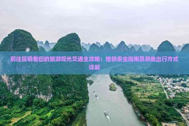 前往昆明老街的旅游观光交通全攻略：地铁乘坐指南及其他出行方式详解