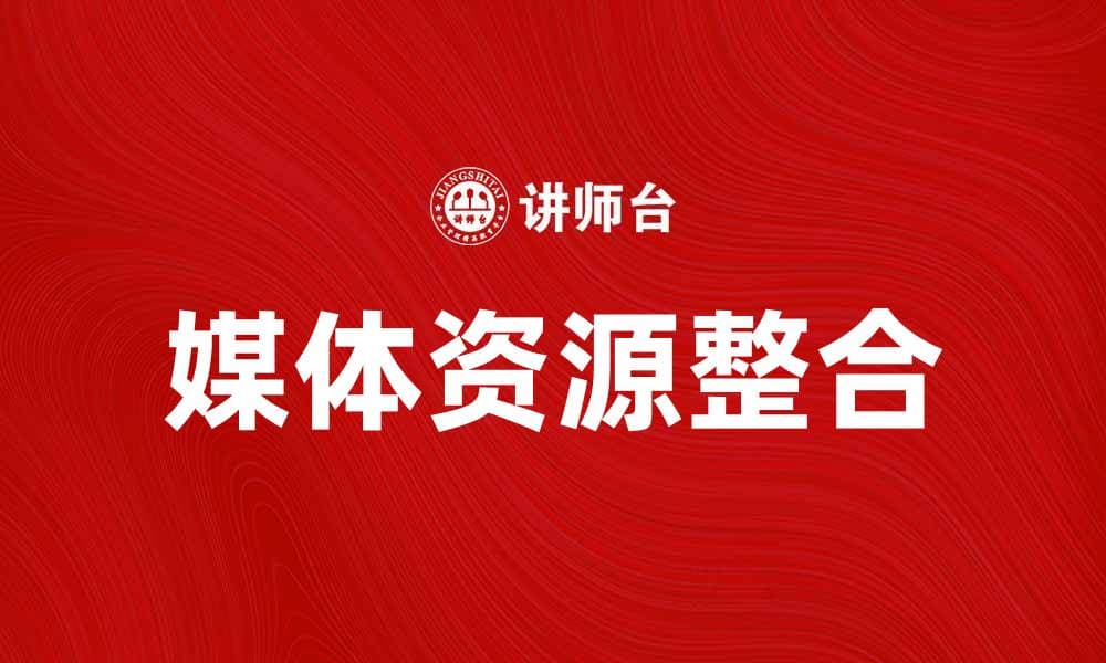 媒体资源整合：提升营销效果的关键策略