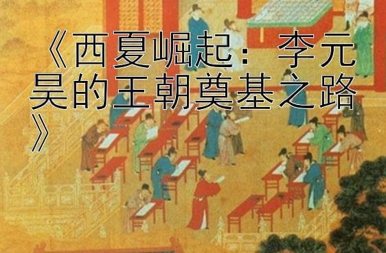 西夏崛起：李元昊的王朝奠基之路