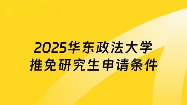 2025华东政法大学推免研究生申请条件，优先考虑这类学生！
