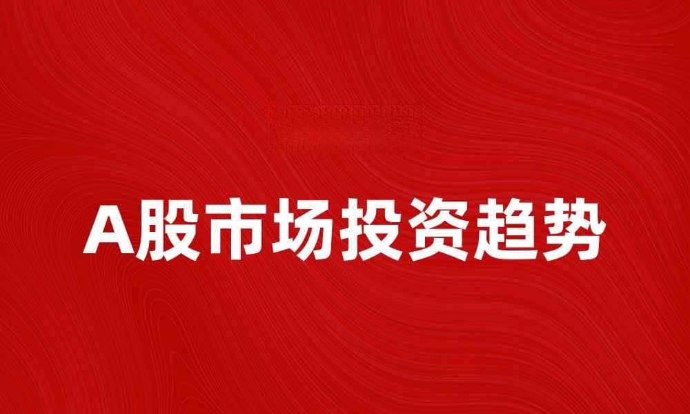 A股市场分析：投资者应该关注的三大趋势