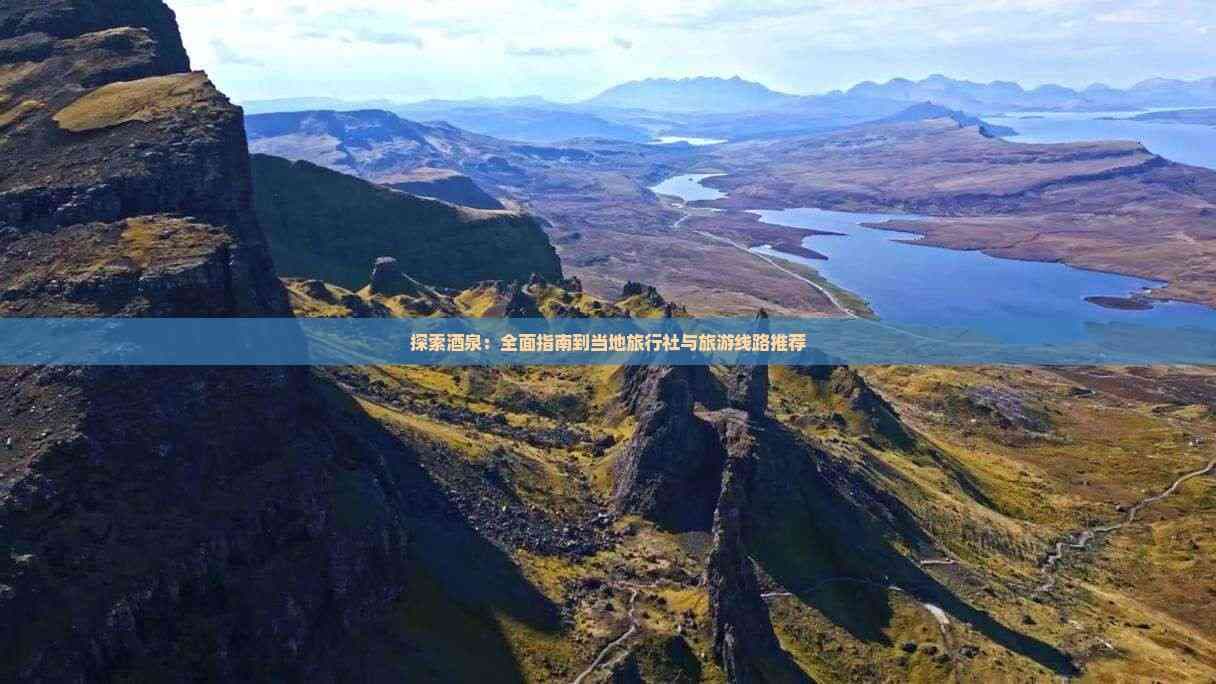 探索酒泉：全面指南到当地旅行社与旅游线路推荐