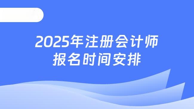 2025年注册会计师报名时间与考试时间已公布！立即查看