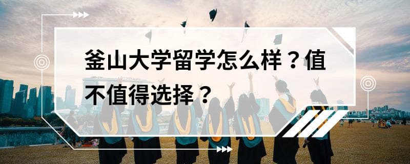 釜山大学留学怎么样？值不值得选择？