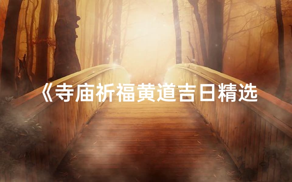 《寺庙祈福黄道吉日精选，吉祥之旅启程时》