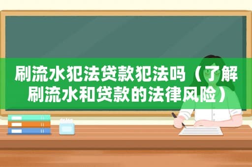 刷流水犯法贷款犯法吗（了解刷流水和贷款的法律风险）
