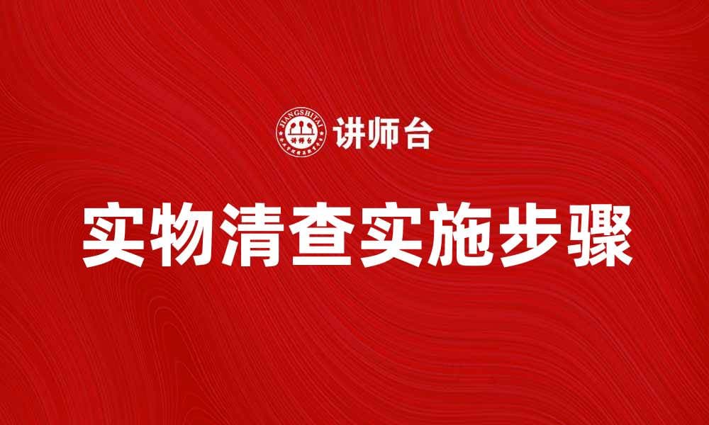 实物清查的重要性与实施步骤详解