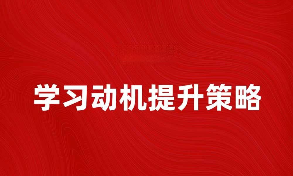 提升学习动机的有效策略与方法解析