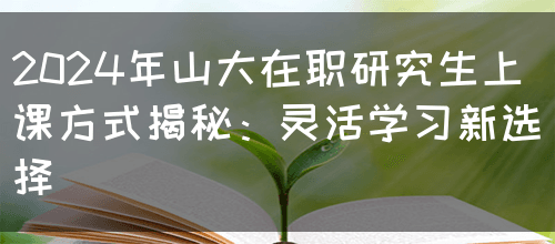 2024年山东大学在职研究生上课方式详解：周末班与集中班