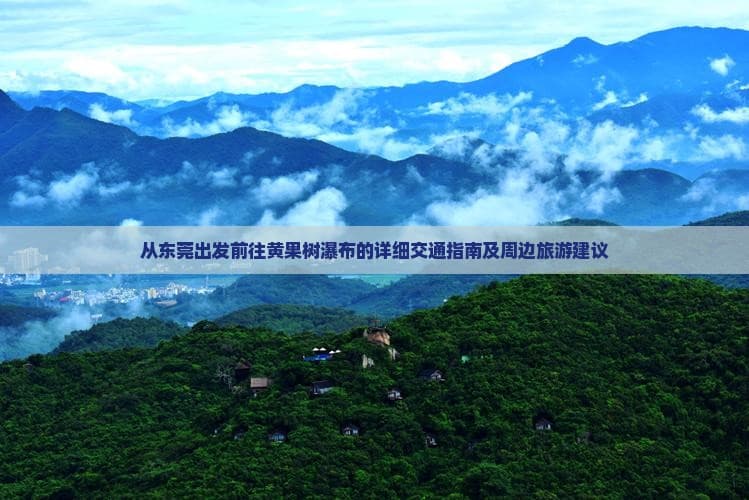 从东莞出发前往黄果树瀑布的详细交通指南及周边旅游建议
