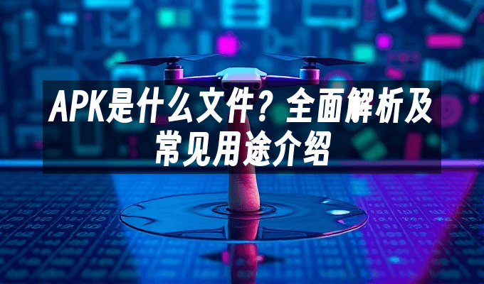APK是什么文件？全面解析及常见用途介绍