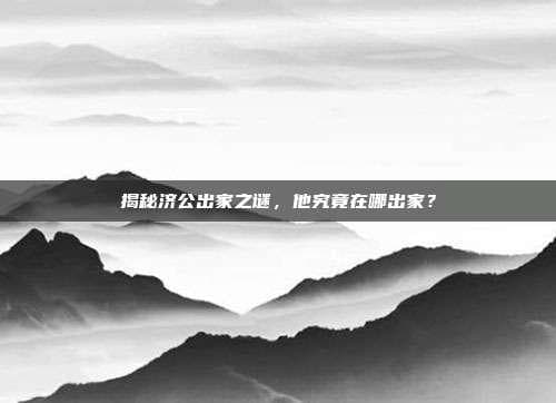 揭秘济公出家之谜，他究竟在哪出家？