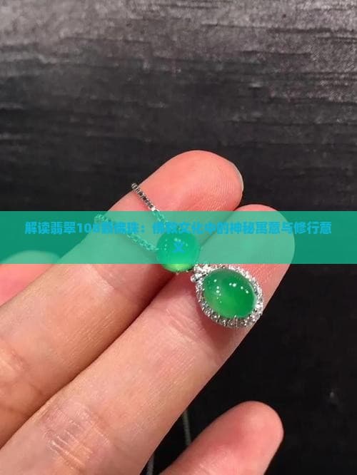 解读翡翠108颗佛珠：佛教文化中的神秘寓意与修行意义
