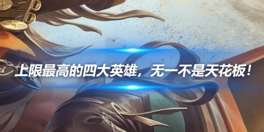 王者荣耀：上限最高的四大英雄，无一不是天花板！