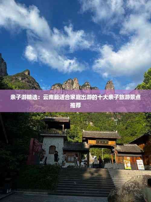 亲子游精选：云南最适合家庭出游的十大亲子旅游景点推荐