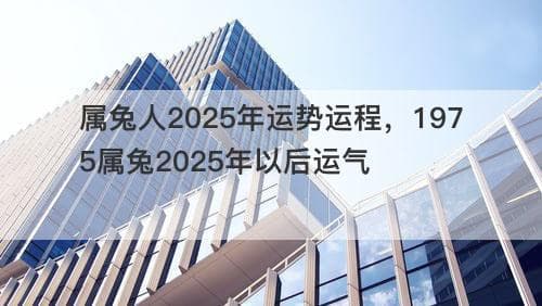属兔人2025年运势运程，1975属兔2025年以后运气