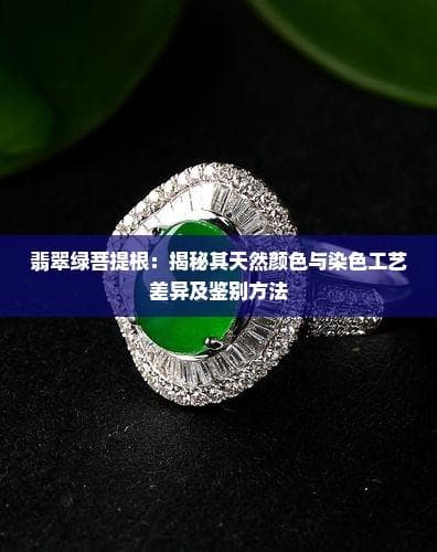 翡翠绿菩提根：揭秘其天然颜色与染色工艺差异及鉴别方法