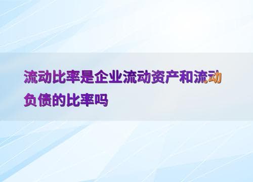 流动比率是企业流动资产和流动负债的比率吗