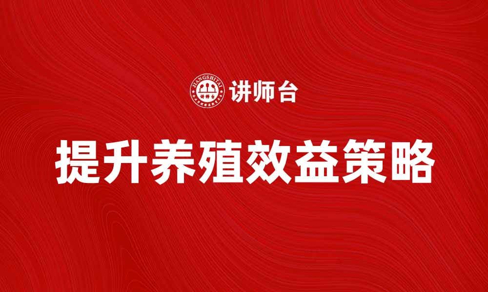提升养殖效益的关键策略与方法探讨