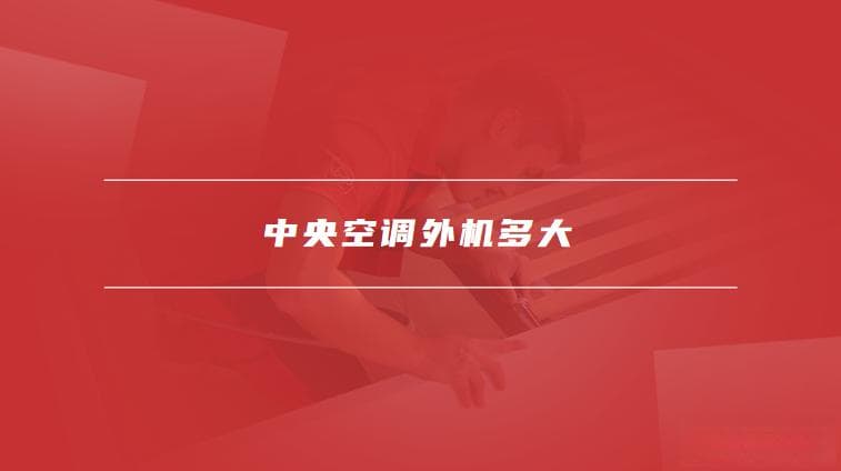中央空调外机多大，中央空调有哪些优势
