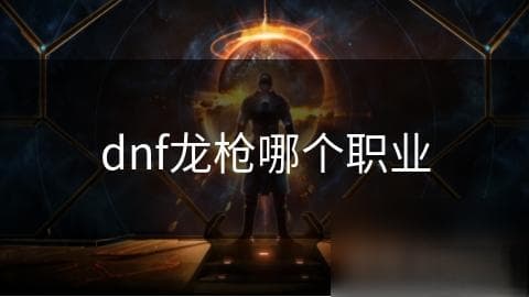 DNF龙枪职业深度解析：技能多样，龙之力加持，团队战斗不可或缺