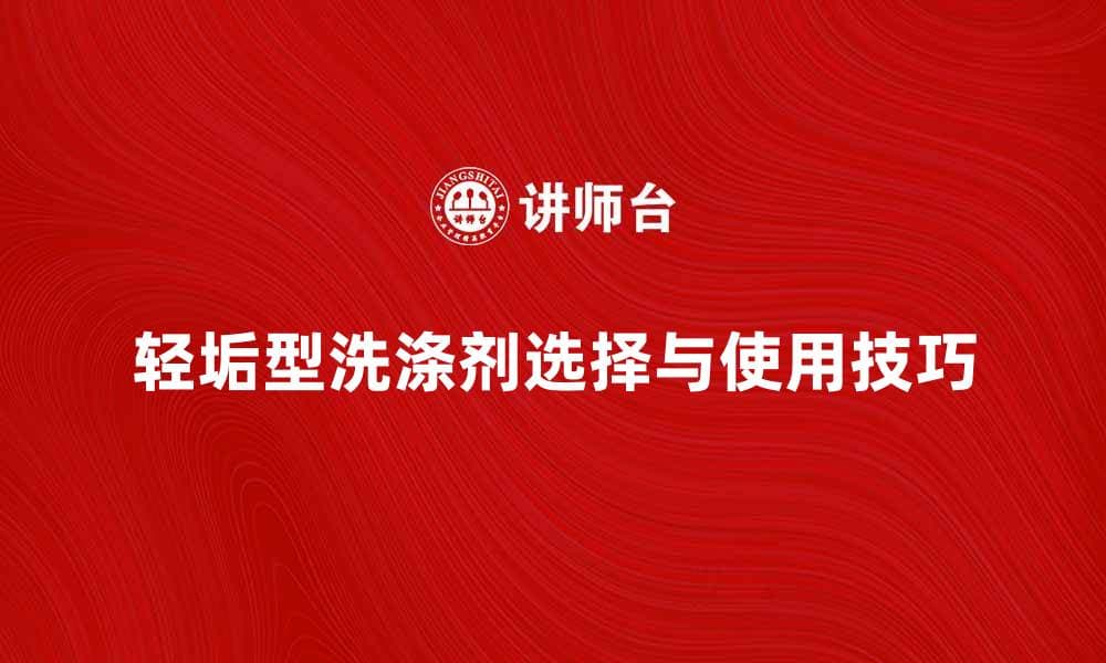 轻垢型洗涤剂的使用技巧与选择指南