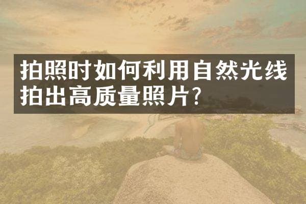 拍照时如何利用自然光线拍出高质量照片？