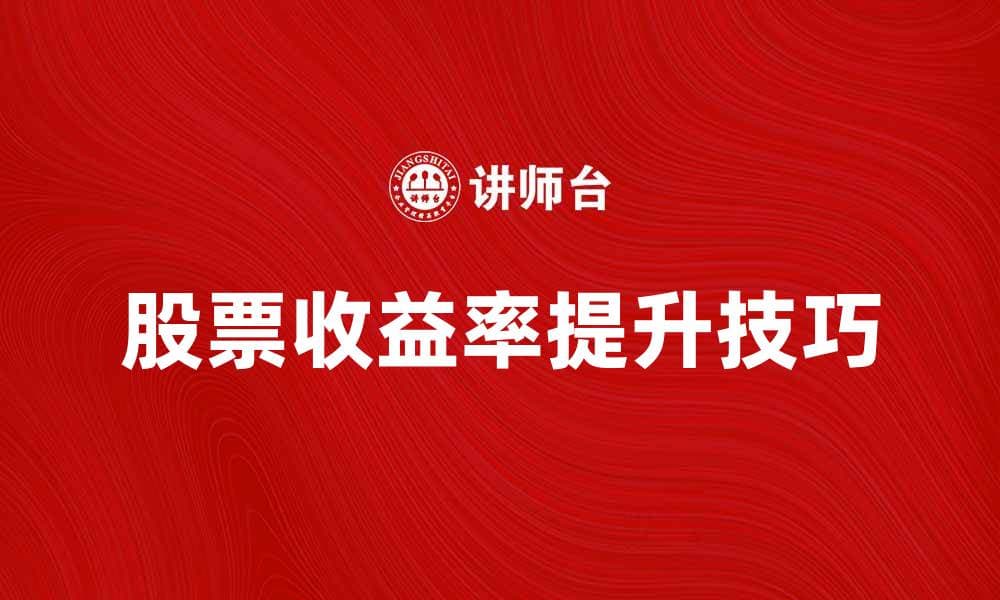 股票收益率提升秘诀：投资者必看技巧解析