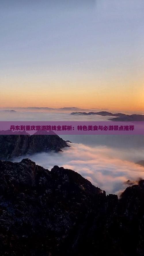丹东到重庆旅游路线全解析：特色美食与必游景点推荐