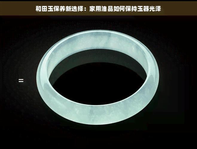 和田玉保养新选择：家用油品如何保持玉器光泽