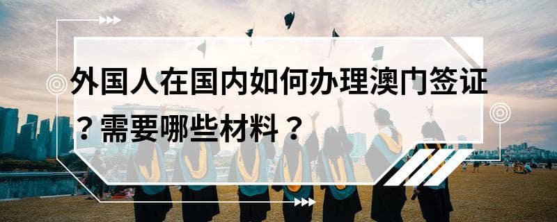 外国人在国内如何办理澳门签证？需要哪些材料？