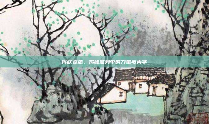 挥砍姿态，揭秘健身中的力量与美学