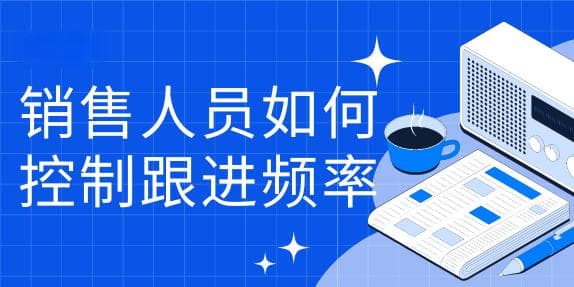 销售人员如何控制跟进频率