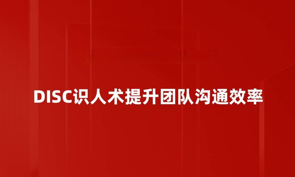 掌握DISC识人术，提升人际关系与沟通技巧