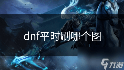 DNF刷图秘籍：如何选择最适合你的地图，快速提升等级？