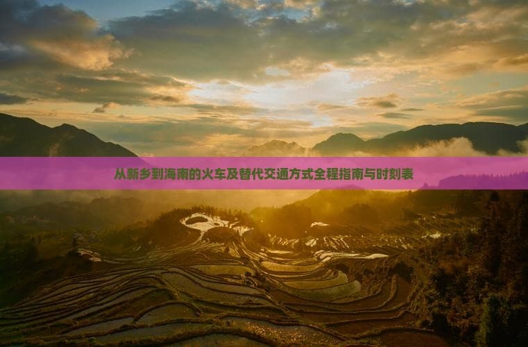 从新乡到海南的火车及替代交通方式全程指南与时刻表
