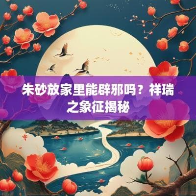 朱砂放家里能辟邪吗？祥瑞之象征揭秘
