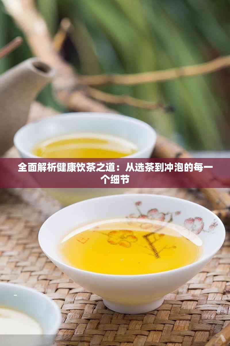 全面解析健康饮茶之道：从选茶到冲泡的每一个细节