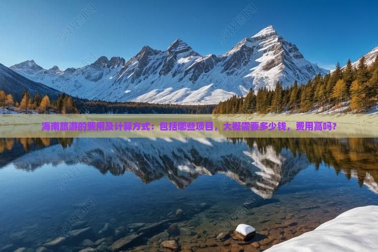 海南旅游的费用及计算方式：包括哪些项目，大概需要多少钱，费用高吗？