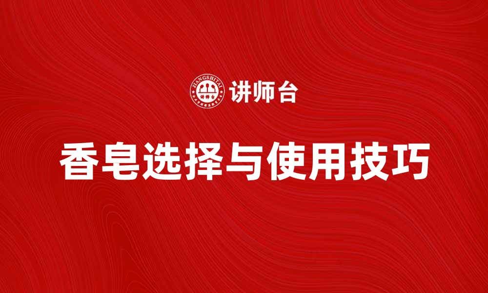 香皂的选择与使用技巧，提升生活品质的秘密