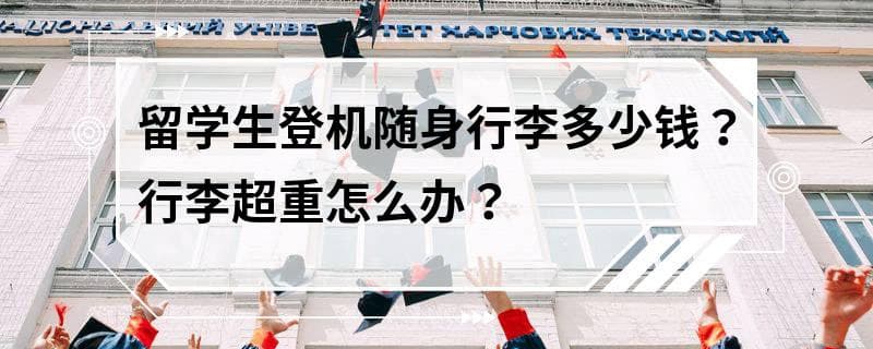 留学生登机随身行李多少钱？行李超重怎么办？